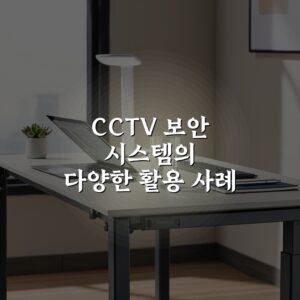 CCTV 보안 시스템의 다양한 활용 사례 완벽가이드: 7가지 주요 응용 분야